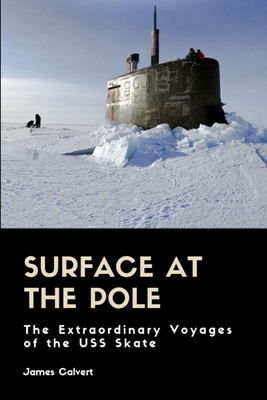Surface at the Pole: The Extraordinary Voyages of the USS Skate - James Calvert