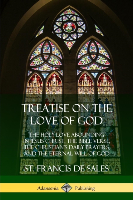 Treatise on the Love of God: The Holy Love Abounding in Jesus Christ, the Bible Verse, the Christian's Daily Prayers, and the Eternal Will of God ( - St Francis De Sales