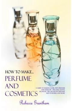 Coperta cărții 'How to Make Perfumes and Cosmetics: A Guide to Making Your Own Perfume and Make up - Organic Scents, Aromatic Oils,'