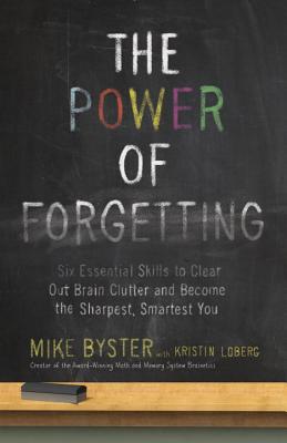 The Power of Forgetting: Six Essential Skills to Clear Out Brain Clutter and Become the Sharpest, Smartest You - Mike Byster