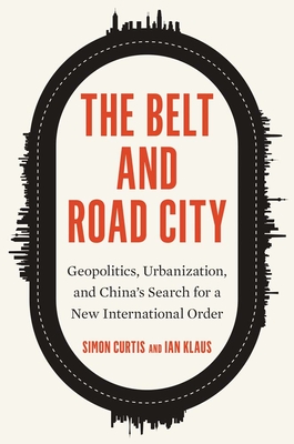 The Belt and Road City: Geopolitics, Urbanization, and China's Search for a New International Order - Simon Curtis