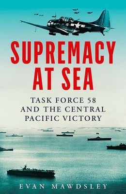 Supremacy at Sea: Task Force 58 and the Central Pacific Victory - Evan Mawdsley