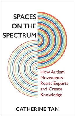 Spaces on the Spectrum: How Autism Movements Resist Experts and Create Knowledge - Catherine Tan