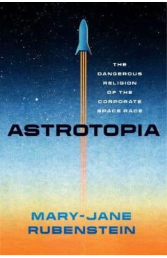 Astrotopia: The Dangerous Religion of the Corporate Space Race - Mary-jane Rubenstein