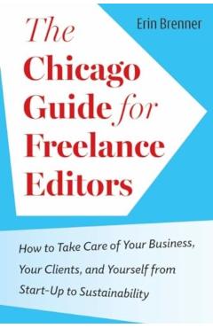 The Chicago Guide for Freelance Editors: How to Take Care of Your Business, Your Clients, and Yourself from Start-Up to Sustainability - Erin Brenner