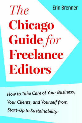 The Chicago Guide for Freelance Editors: How to Take Care of Your Business, Your Clients, and Yourself from Start-Up to Sustainability - Erin Brenner