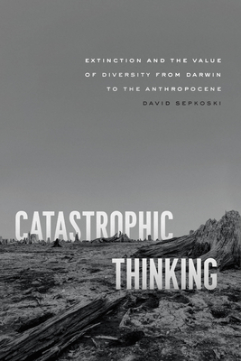 Catastrophic Thinking: Extinction and the Value of Diversity from Darwin to the Anthropocene - David Sepkoski