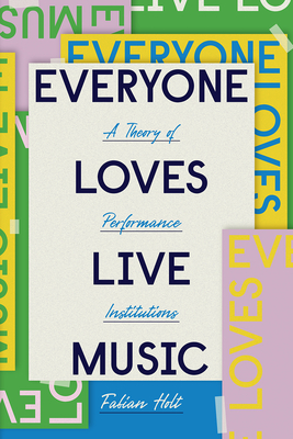Everyone Loves Live Music: A Theory of Performance Institutions - Fabian Holt