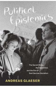 Coperta cărții 'Political Epistemics: The Secret Police, the Opposition, and the End of East German Socialism - Andreas Glaeser'