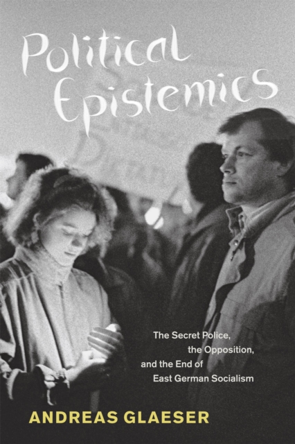 Political Epistemics: The Secret Police, the Opposition, and the End of East German Socialism - Andreas Glaeser