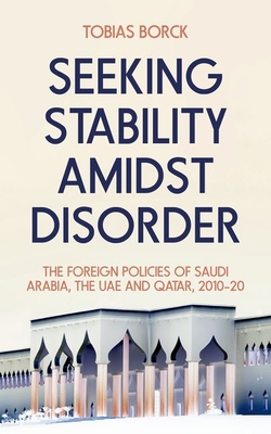 Seeking Stability Amidst Disorder: The Foreign Policies of Saudi Arabia, the Uae and Qatar, 2010-20 - Tobias Borck