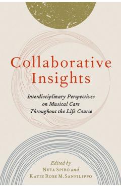 Poza produsului Collaborative Insights: Interdisciplinary Perspectives on Musical Care Throughout the Life Course - Neta Spiro