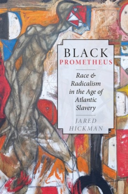 Black Prometheus: Race and Radicalism in the Age of Atlantic Slavery - Jared Hickman