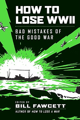 How to Lose WWII: Bad Mistakes of the Good War - Bill Fawcett