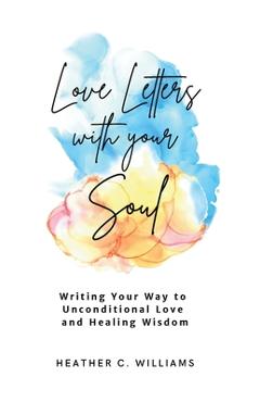 Coperta cărții 'Love Letters with your Soul: Writing your way to unconditional love and healing wisdom - Heather C. Williams'