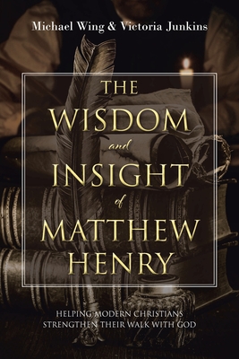 The Wisdom and Insight of Matthew Henry: Helping Modern Christians Strengthen Their Walk with God - Michael Wing