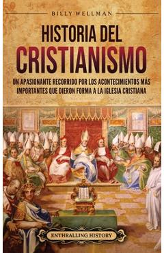 Historia del cristianismo: Un apasionante recorrido por los acontecimientos más importantes que dieron forma a la Iglesia Cristiana - Billy Wellman