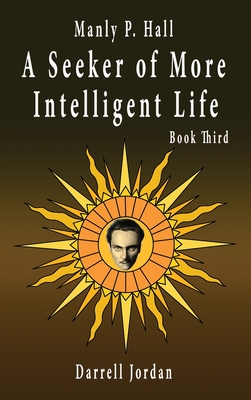 Manly P. Hall A Seeker of More Intelligent Life - Book Third - Darrell Jordan