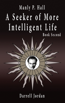 Manly P. Hall A Seeker of More Intelligent Life - Book Second - Darrell Jordan