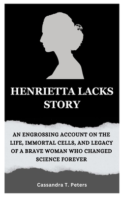 Henrietta Lacks Story: An Engrossing Account on the Life, Immortal Cells, and Legacy of a Brave Woman Who Changed Science Forever - Cassandra T. Peters