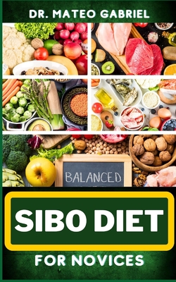 Sibo Diet for Novices: Enriched Recipes, Foods, Meal Plan & Procedures That Focuses On Boosting Intestinal Health, Weight Management And More - Mateo Gabriel