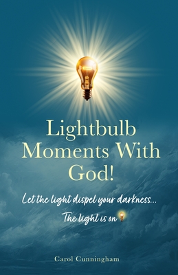 Lightbulb Moments With God!: Let The Light Dispel Your Darkness -- The Light is On! - Carol Cunningham