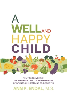 A Well and Happy Child: Ten tips to improve the nutrition, health and happiness of infants, children and adolescents - Ann P. Endal