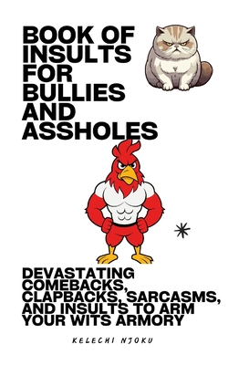 Book Of Insults For Bullies And Assholes: Devastating Comebacks, Clapbacks, Sarcasms, And Insults To Arm Your Wits Armory - Kelechi Njoku S.