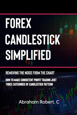 Forex Candlestick Simplified: Removing The Noise from The Chart, How To Make Consistent profit trading Just Three Categories Of Candlestick Pattern - Abraham Robert C.