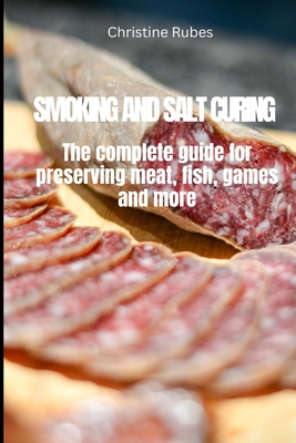 Smoking and Salt Curing: The complete guide for preserving meat, fish, games and more - Christine Rubes