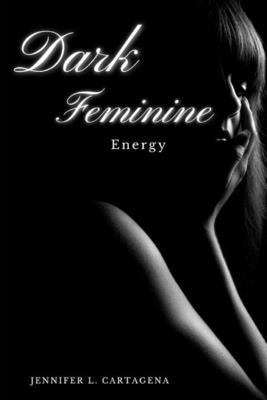 Dark Feminine: Energy - Jennifer L. Cartagena