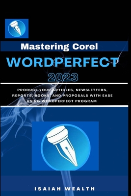 Mastering Corel WordPerfect 2023: Produce your articles, newsletters, reports, books, and proposals with ease using WordPerfect program - Isaiah Wealth