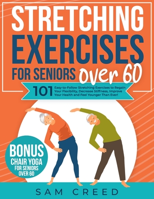 Stretching Exercises for Seniors Over 60: 101 Easy-to-Follow Stretching Exercises to Regain Your Flexibility, Decrease Stiffness, Improve Your Health - Sam Creed