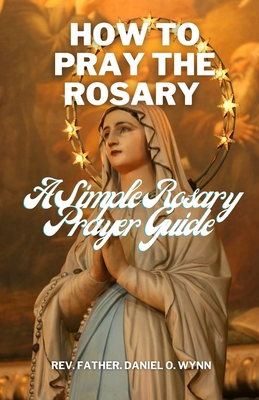 How To Pray The Rosary: A Simple Rosary Prayer Guide - Father Daniel O. Wynn