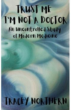 Coperta cărții 'Trust Me I'm Not A Doctor: An Uncontrolled Study Of Modern Medicine - Green Eyed Publishing'
