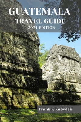 Guatemala Travel Guide 2024 Edition - Frank K. Knowles