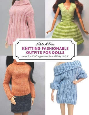 Knitting Fashionable Outfits for Dolls: Have Fun Crafting Adorable and Easy to Knit - Nikita A. Diaz