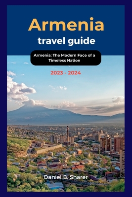Armenia travel guide 2023 - 2024: Armenia: The Modern Face of a Timeless Nation - Daniel B. Sharer