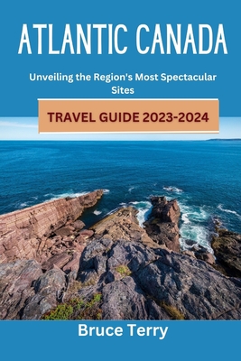 Atlantic Canada Travel Guide 2023-2024: Unveiling the Region's Most Spectacular Sites - Bruce Terry
