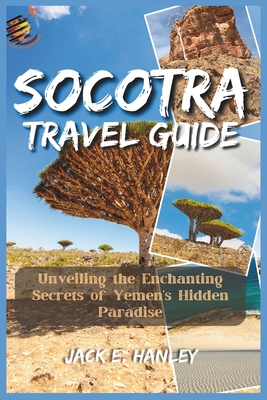 Socotra Travel Guide 2023: Unveiling the Enchanting Secrets of Yemen's Hidden Paradise - Jack E. Hanley