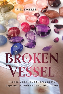Broken Vessel: Hidden Gems Found through My Experience With Endometriosis Pain - Ariel Spoerle