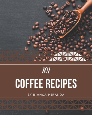 101 Coffee Recipes: A Coffee Cookbook from the Heart! - Bianca Miranda