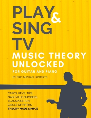 Play and Sing TV Music Theory Unlocked for Guitar and Piano: Fully Understand Music Theory, Nashville Number, Transposition, Capos with Reference Char - Eric Michael Roberts