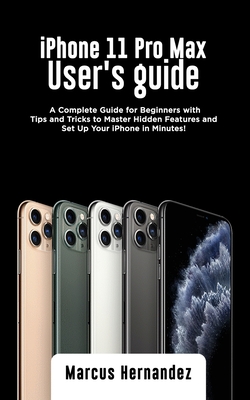 iPhone 11 Pro Max User's Guide: A Complete Guide for Beginners with Tips and Tricks to Master Hidden Features and Set Up Your iPhone in Minutes! - Marcus Hernandez