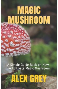 Coperta cărții 'Magic Mushroom: A Simple Guide Book on How To Cultivate Magic Mushroom - Alex Grey'