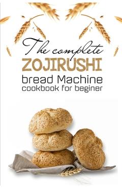 Poza produsului The Complete Zojirushi Bread Machine Cookbook For Beginer: Meal Prep For Weight Loss Female - Sidney Pichon