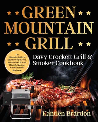 Green Mountain Grill Davy Crockett Grill & Smoker Cookbook: The Ultimate Guide to Master Your Green Mountain Grill with Flavorful Recipes for the Tast - Kantien Brardon