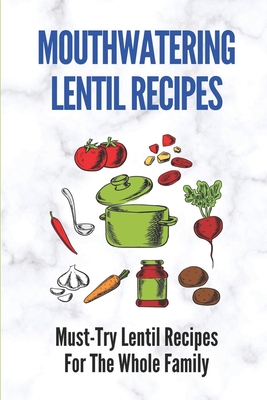 Mouthwatering Lentil Recipes: Must-Try Lentil Recipes For The Whole Family: Lentil Recipes Easy - Antonia Cappel
