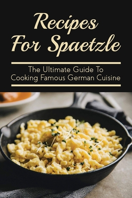 Recipes For Spaetzle: The Ultimate Guide To Cooking Famous German Cuisine: Types Of Spaetzle You Can Prepare At Home - Una Styers