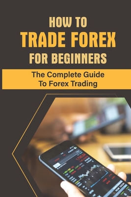 How To Trade Forex For Beginners: The Complete Guide To Forex Trading: Choose Your Trading Style - Junko Allford